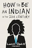 How to Be an Indian in the 21st Century by Louis V. Clark (Two Shoes)
