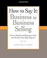 How to Say It: Business to Business Selling: Power Words and Strategies from the World's Top Sales Experts
