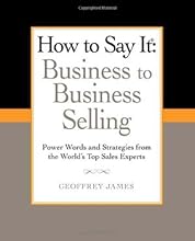 How to Say It: Business to Business Selling: Power Words and Strategies from the World's Top Sales Experts