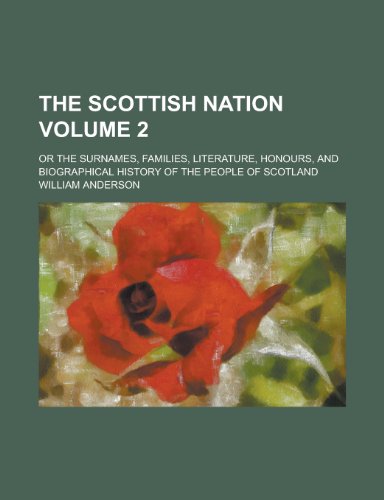 The Scottish Nation; Or the Surnames, Families, Literature, Honours, and Biographical History of the People of Scotland Volume 2