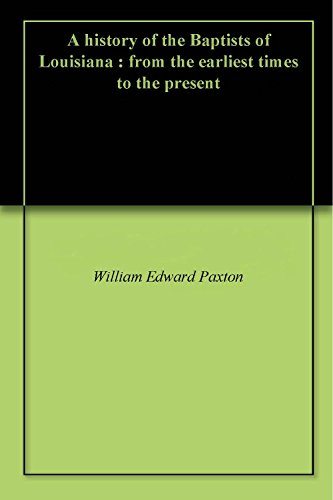 A history of the Baptists of Louisiana : from the earliest times to the present by William Edward Paxton