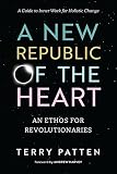 A New Republic of the Heart: An Ethos for Revolutionaries--A Guide to Inner Work for Holistic Change by Terry Patten, Andrew Harvey