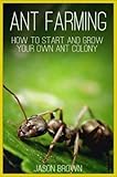 Ant Farming: How to Start and Grow Your Own Ant Colony by Jason Brown