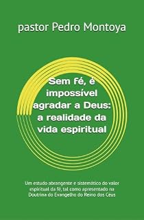 Livro Sem fé, é impossível agradar a Deus: a realidade da vida espiritual: Um estudo abrangente e sistemático do valor espiritual da fé, tal como apresentado na Doutrina do Evangelho do Reino dos Céus