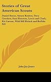 Stories of Great American Scouts: Daniel Boone, Simon Kenton, Davy Crockett, Sam Houston, Lewis and Clark, Kit Carson, Wild Bill Hickok and Buffalo Bill by Jones, John Jay published by Kessinger Publishing, LLC (2010) [Hardcover]