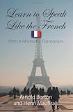 Learn to Speak Like the French: French Idiomatic Expressions (French Edition) by Arnold Borton (2010 by Arnold Borton;Henri Mauffrais