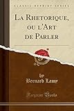 La Rhetorique, ou l'Art de Parler (Classic Reprint) (French Edition) by 