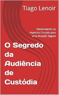 Livro O Segredo da Audiência de Custódia: Desvendando os Aspectos Cruciais para uma Atuação Segura