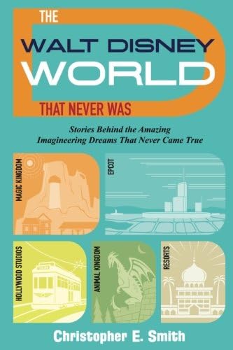 The Walt Disney World That Never Was: Stories Behind the Amazing Imagineering Dreams That Never Came True