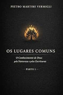 Livro Os Lugares Comuns: Parte I – O Conhecimento de Deus pela Natureza e pelas Escrituras (Os Lugares Comuns - Pietro Martire Vermigli Livro 1)