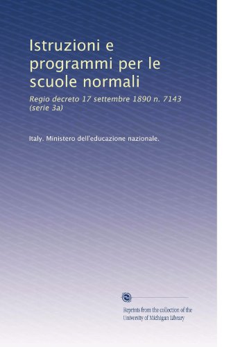 Istruzioni e programmi per le scuole normali: Regio decreto 17 settembre 1890 n. 7143 (serie 3a) (Italian Edition)