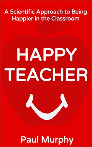 Happy Teacher: A Scientific Approach to Being Happier in the Classroom