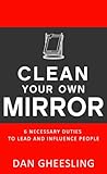 Clean Your Own Mirror: 6 Necessary Duties to Lead and Influence People