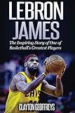 LeBron James: The Inspiring Story of One of Basketball's Greatest Players (Basketball Biography Book by Clayton Geoffreys