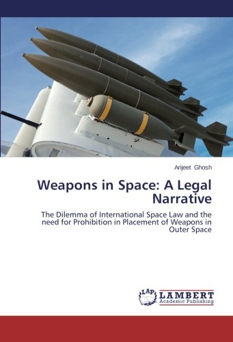 Weapons in Space: A Legal Narrative: The Dilemma of International Space Law and the need for Prohibition in Placement of Weapons in Outer Space Weapons in Space: A Legal Narrative: The Dilemma of International Space Law and the need for Prohibition in Placement of Weapons in Outer Space