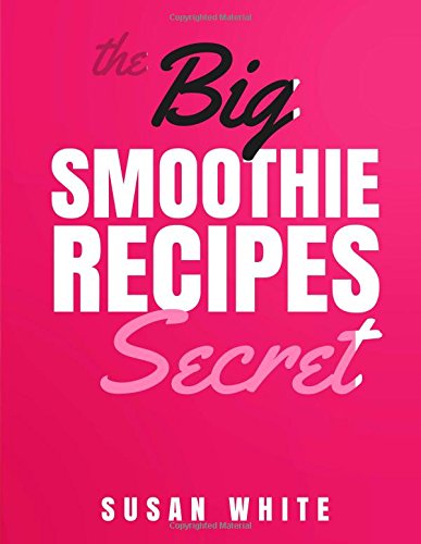 The Big Smoothie Recipes Secret: Fresh & Vibrant Smoothie Recipes to Energize, Alkalize, Lose Weight by Susan White