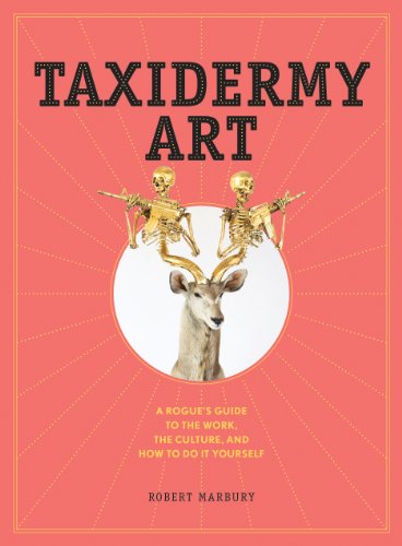 Download Taxidermy Art: A Rogue's Guide to the Work, the Culture, and How to Do It Yourself
