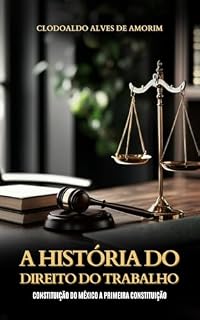 Livro A HISTÓRIA DO DIREITO DO TRABALHO: CONSTITUIÇÃO DO MÉXICO A PRIMEIRA CONSTITUIÇÃO