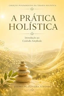 Livro A PRÁTICA HOLÍSTICA: Introdução ao cuidado ampliado (COLEÇÃO FUNDAMENTOS DA TERAPIA HOLISTICA Livro 2)