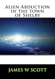Alien Abduction in the Town of Shelby by James W Scott