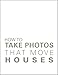 How To Take Photos That Move Houses, An Easy-Reading Guide for Real Estate Agents, Brokers, Architects, Designers, & anyone who needs to show a property in its best light.
