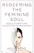 Redeeming the Feminine Soul: God's Surprising Vision for Womanhood by Julie Roys, Kay Arthur