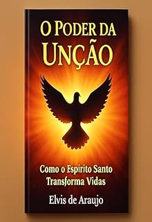 Livro O Poder da Unção: Como o Espírito Santo Transforma Vidas: Receba a Unção do Espírito Santo e Experimente uma Vida de Milagres e Transformação