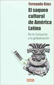 El Saqueo Cultural De America Latina De La Conquista A La