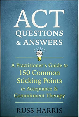 ACT Questions and Answers: A Practitioner's Guide to 150 Common Sticking Points in Acceptance and Commitment Therapy, by Russ Harris
