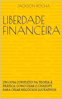 Livro LIBERDADE FINANCEIRA: UM GUIA COMPLETO DA TEORIA À PRÁTICA: COMO USAR O CHATGPT PARA CRIAR NEGÓCIOS LUCRATIVOS