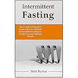 Intermittent Fasting: The Complete Beginners Guide to the Six Methods of Intermittent Fasting for Weight Loss and Optimal Health