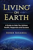 Living on Earth: A Guide to Help You Achieve Health, Happiness, and Success