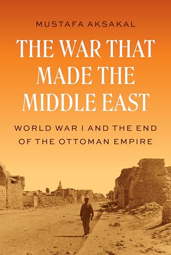 The War That Made the Middle East: World War I and the End of the Ottoman Empire