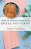 How to Design Your Own Dress Patterns: A primer in pattern making for women who like to sew by