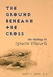 The Ground Beneath the Cross: The Theology of Ignacio Ellacuría (Moral Traditions (Paperback))