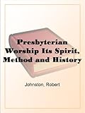 Presbyterian Worship Its Spirit, Method and History by Robert Johnston