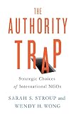 Sarah S. Stroup and Wendy H. Wong, "The Authority Trap: Strategic Choices of International NGOs" (Cornell UP, 2017)
