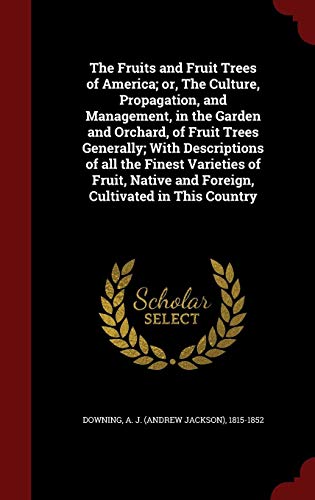 The Fruits and Fruit Trees of America; or, The Culture, Propagation, and Management, in the Garden and Orchard, of Fruit Trees Generally; With ... and Foreign, Cultivated in This Country by 