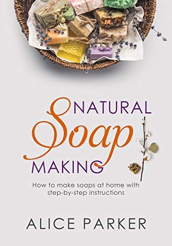Soap Making: Your Complete Step-by-Step Guide to Make Organic Soaps at Home (+100 Terrific Soap Recipes)