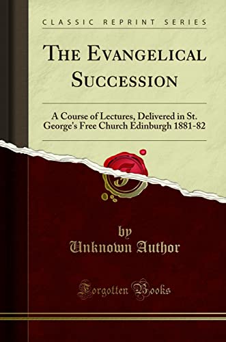 The Evangelical Succession: A Course of Lectures, Delivered in St. George's Free Church Edinburgh 1881-82 (Classic Reprint)