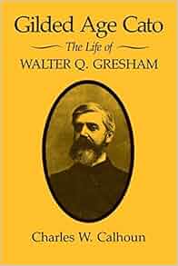 Gilded Age Cato The Life Of Walter Q Gresham Charles W Calhoun 9780813160078 Amazon Com Books
