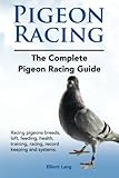 Pigeon Racing. The Complete Pigeon Racing Guide. Racing pigeons breeds, loft, feeding, health, training, racing, record keeping and systems. by Elliott Lang