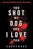 You Shot My Dog and I Love You by Anonymous