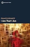 I Am That I Am: Discovering the Love, Peace, Joy and Stability of the True Self by Francis Dale Bennett