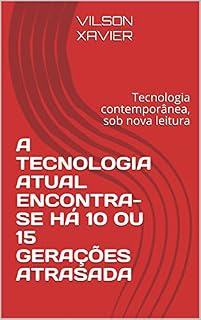 Livro A TECNOLOGIA ATUAL ENCONTRA-SE HÁ 10 OU 15 GERAÇÕES ATRASADA : Tecnologia contemporânea, sob nova leitura