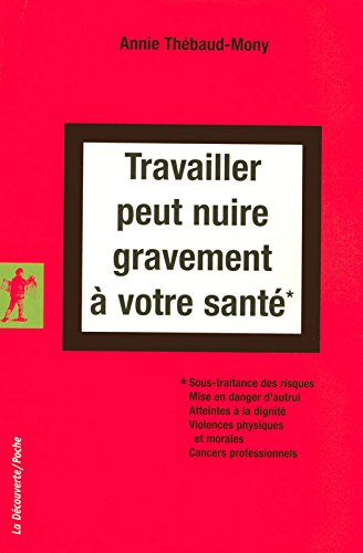 Travailler peut nuire gravement à votre santé: sous-traitance des risques, mise en danger d'autrui, atteinte à la dignité, violences physiques et morales, cancers professionnels