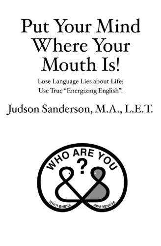 Put Your Mind Where Your Mouth Is!: Lose Language Lies about Life; Use True 
