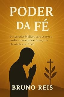 Livro O PODER DA FÉ: Os segredos bíblicos para vencer o medo, a ansiedade e alcançar a plenitude em Cristo
