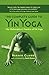 The Complete Guide to Yin Yoga: The Philosophy and Practice of Yin Yoga