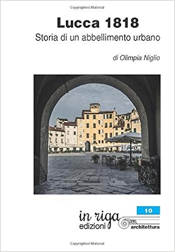 Lucca 1818 Storia Di Un Abbellimento Urbano In Riga Architettura Italian Edition Niglio Olimpia 9788893641098 Amazon Com Books